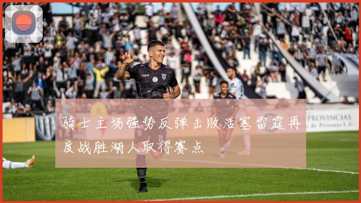 骑士主场强势反弹击败活塞雷霆再度战胜湖人取得赛点