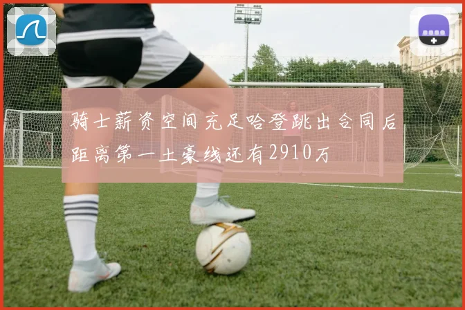 骑士薪资空间充足哈登跳出合同后距离第一土豪线还有2910万