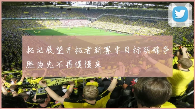 拓记展望开拓者新赛季目标明确争胜为先不再慢慢来