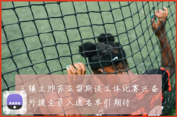 三镇主帅苏亚雷斯谈工体比赛兴奋感外援全员入选名单引期待