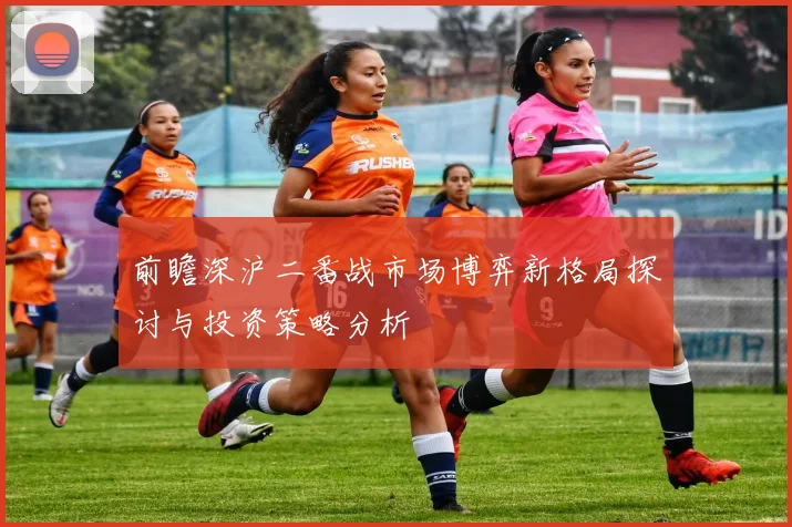 前瞻深沪二番战市场博弈新格局探讨与投资策略分析