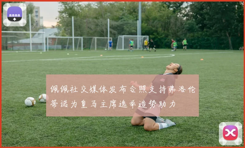 佩佩社交媒体发布合照支持弗洛伦蒂诺为皇马主席选举造势助力