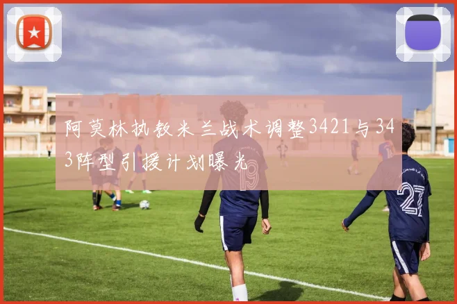 阿莫林执教米兰战术调整3421与343阵型引援计划曝光