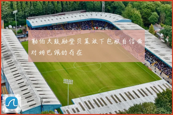 勒伯夫鼓励登贝莱放下包袱自信面对姆巴佩的存在