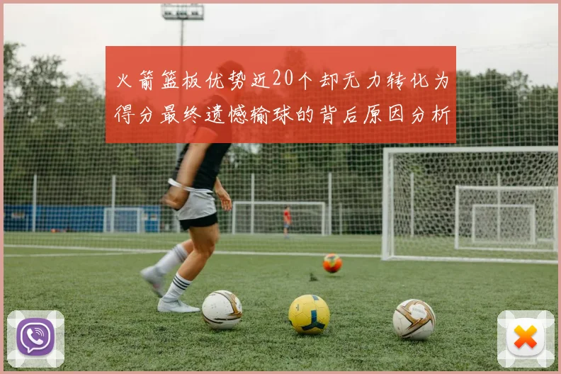 火箭篮板优势近20个却无力转化为得分最终遗憾输球的背后原因分析