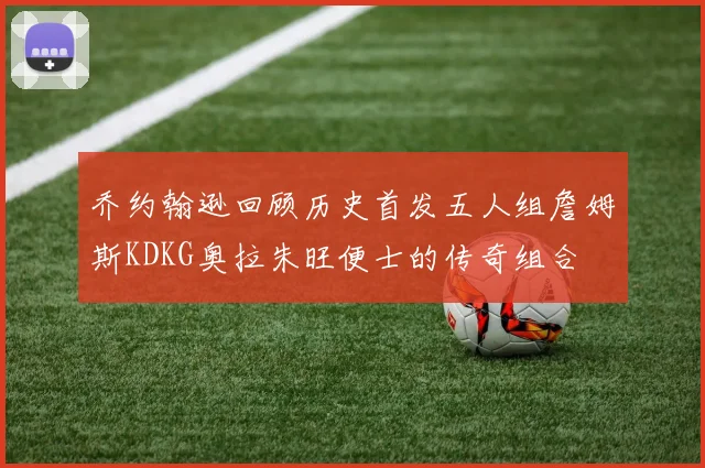 乔约翰逊回顾历史首发五人组詹姆斯KDKG奥拉朱旺便士的传奇组合
