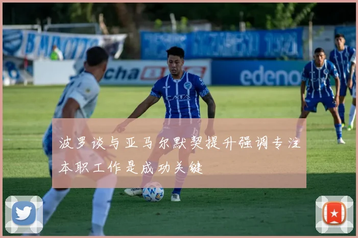 波罗谈与亚马尔默契提升强调专注本职工作是成功关键