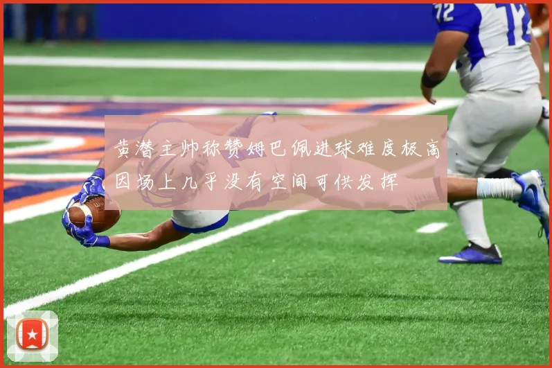 黄潜主帅称赞姆巴佩进球难度极高因场上几乎没有空间可供发挥