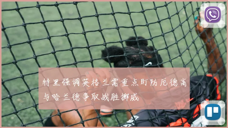 特里强调英格兰需重点盯防厄德高与哈兰德争取战胜挪威