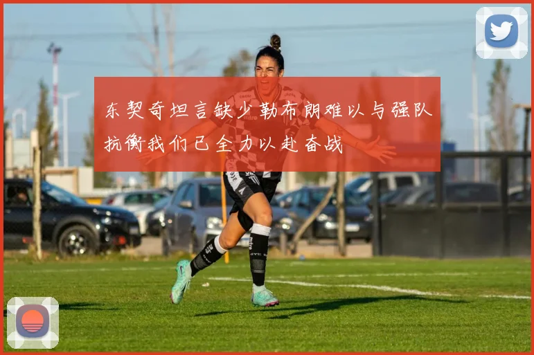 东契奇坦言缺少勒布朗难以与强队抗衡我们已全力以赴奋战