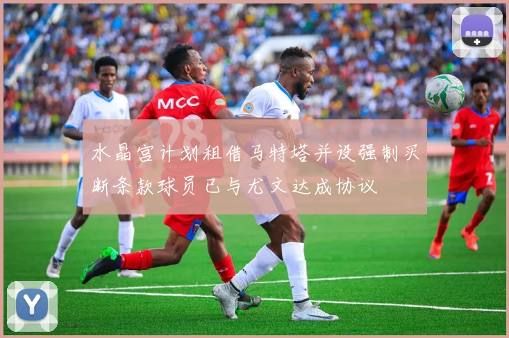 水晶宫计划租借马特塔并设强制买断条款球员已与尤文达成协议