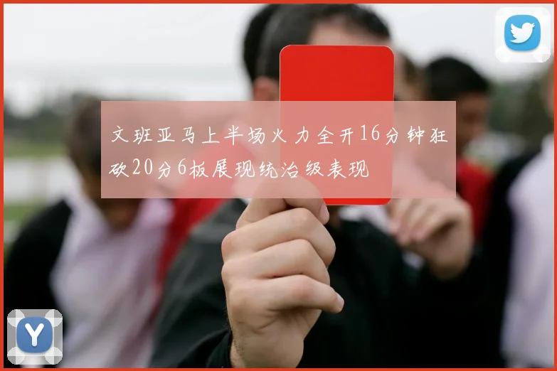 文班亚马上半场火力全开16分钟狂砍20分6板展现统治级表现