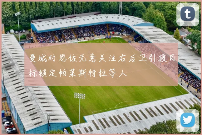 曼城对恩佐无意关注右后卫引援目标锁定帕莱斯特拉等人