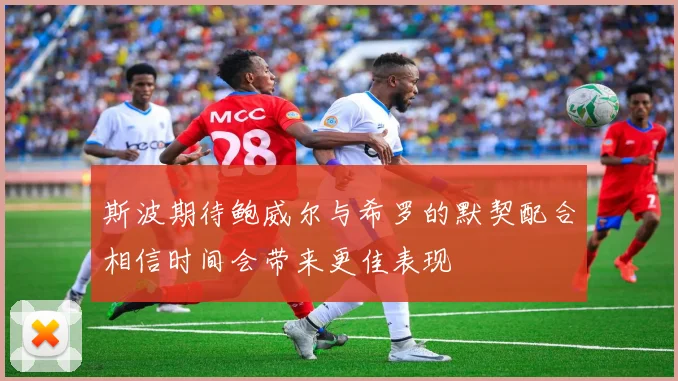 斯波期待鲍威尔与希罗的默契配合相信时间会带来更佳表现
