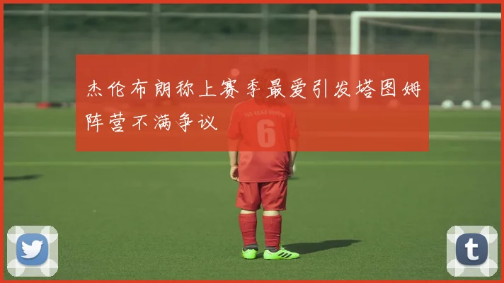 杰伦布朗称上赛季最爱引发塔图姆阵营不满争议
