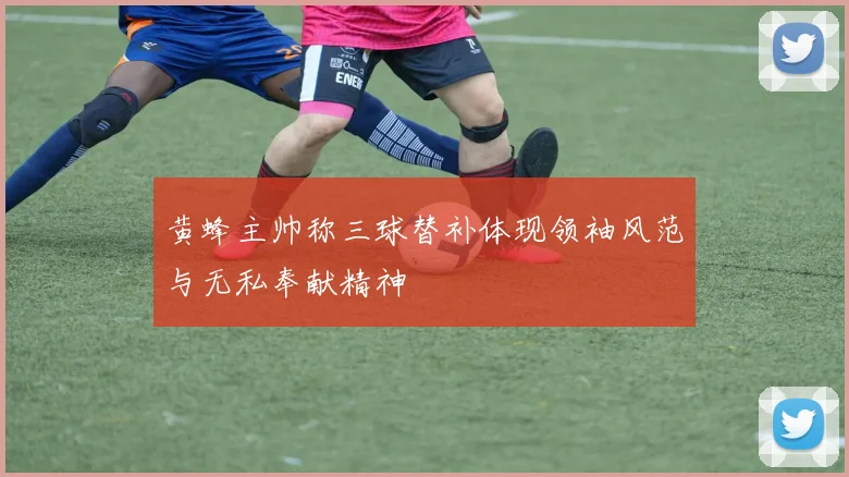 黄蜂主帅称三球替补体现领袖风范与无私奉献精神
