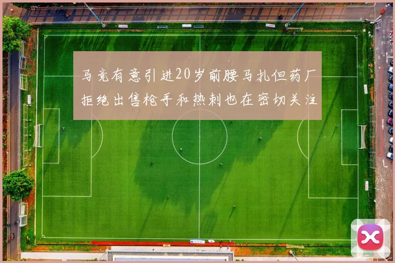 马竞有意引进20岁前腰马扎但药厂拒绝出售枪手和热刺也在密切关注