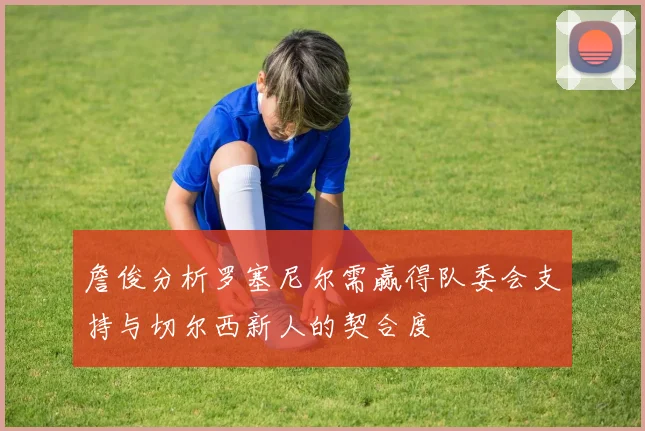 詹俊分析罗塞尼尔需赢得队委会支持与切尔西新人的契合度