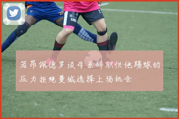 若昂佩德罗谈母亲辞职供他踢球的压力拒绝曼城选择上场机会