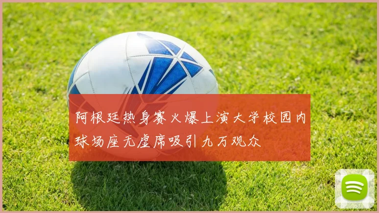 阿根廷热身赛火爆上演大学校园内球场座无虚席吸引九万观众