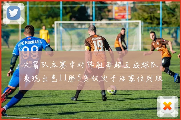 火箭队本赛季对阵胜率超五成球队表现出色11胜5负仅次于活塞位列联盟第二