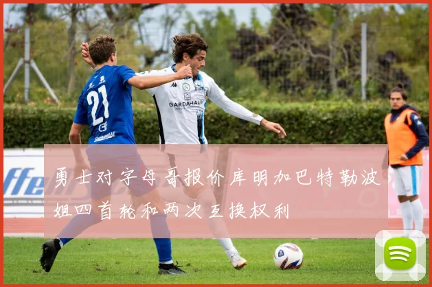 勇士对字母哥报价库明加巴特勒波姐四首轮和两次互换权利
