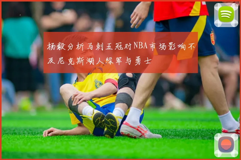 杨毅分析马刺五冠对NBA市场影响不及尼克斯湖人绿军与勇士