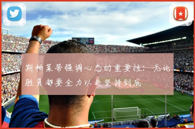 斯帕莱蒂强调心态的重要性：无论胜负都要全力以赴坚持到底