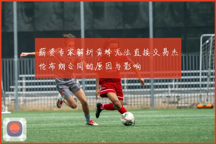 薪资专家解析黄蜂无法直接交易杰伦布朗合同的原因与影响