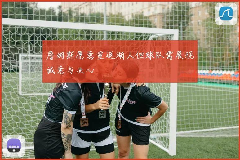 詹姆斯愿意重返湖人但球队需展现诚意与决心