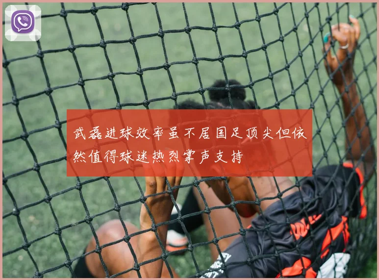 武磊进球效率虽不居国足顶尖但依然值得球迷热烈掌声支持