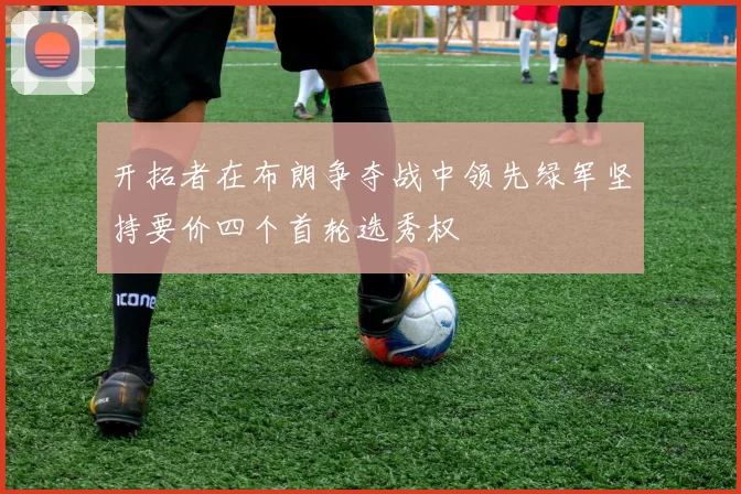 开拓者在布朗争夺战中领先绿军坚持要价四个首轮选秀权