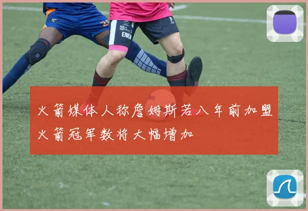 火箭媒体人称詹姆斯若八年前加盟火箭冠军数将大幅增加