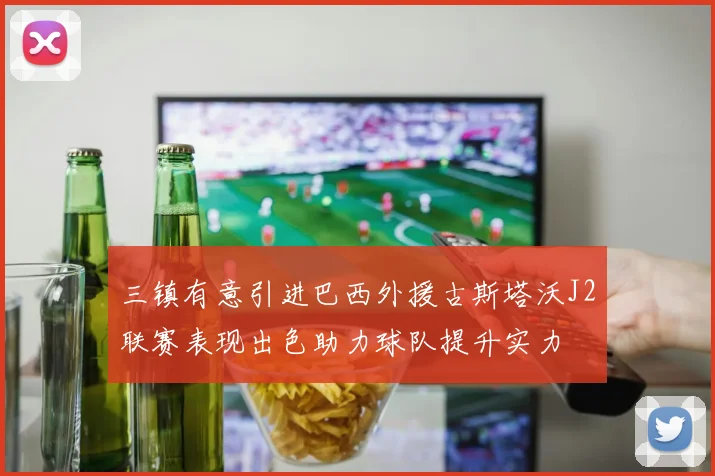 三镇有意引进巴西外援古斯塔沃J2联赛表现出色助力球队提升实力