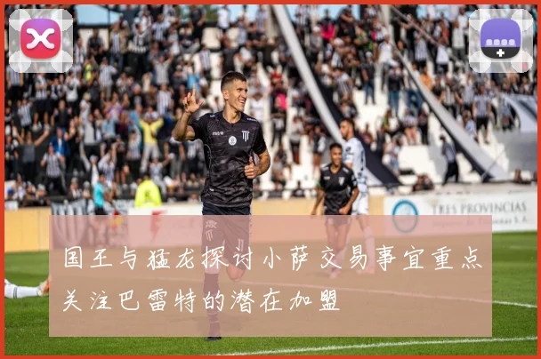 国王与猛龙探讨小萨交易事宜重点关注巴雷特的潜在加盟