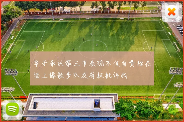 华子承认第三节表现不佳自责称在场上像散步队友有权批评我